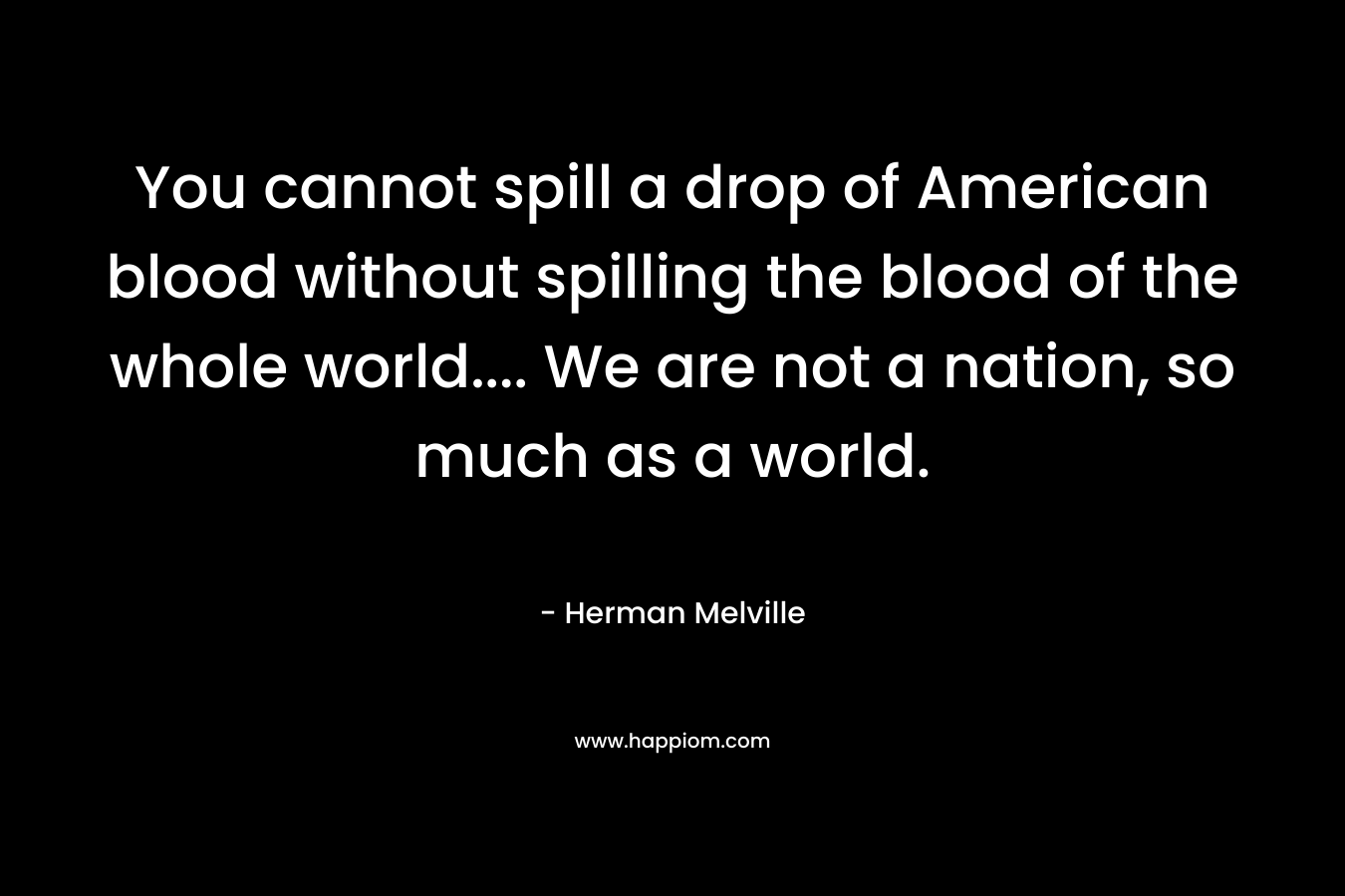 You cannot spill a drop of American blood without spilling the blood of the whole world.... We are not a nation, so much as a world.