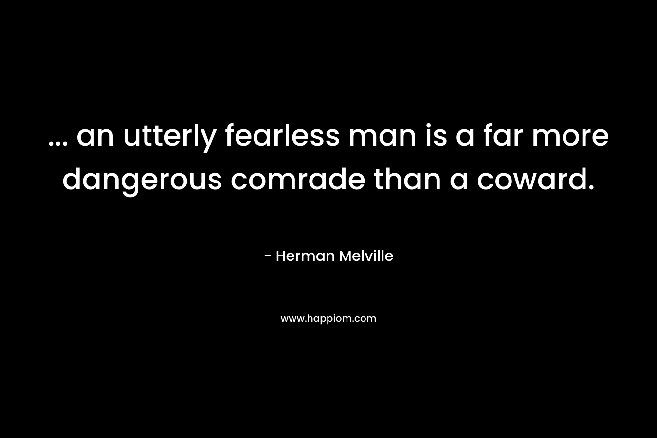 … an utterly fearless man is a far more dangerous comrade than a coward. – Herman Melville
