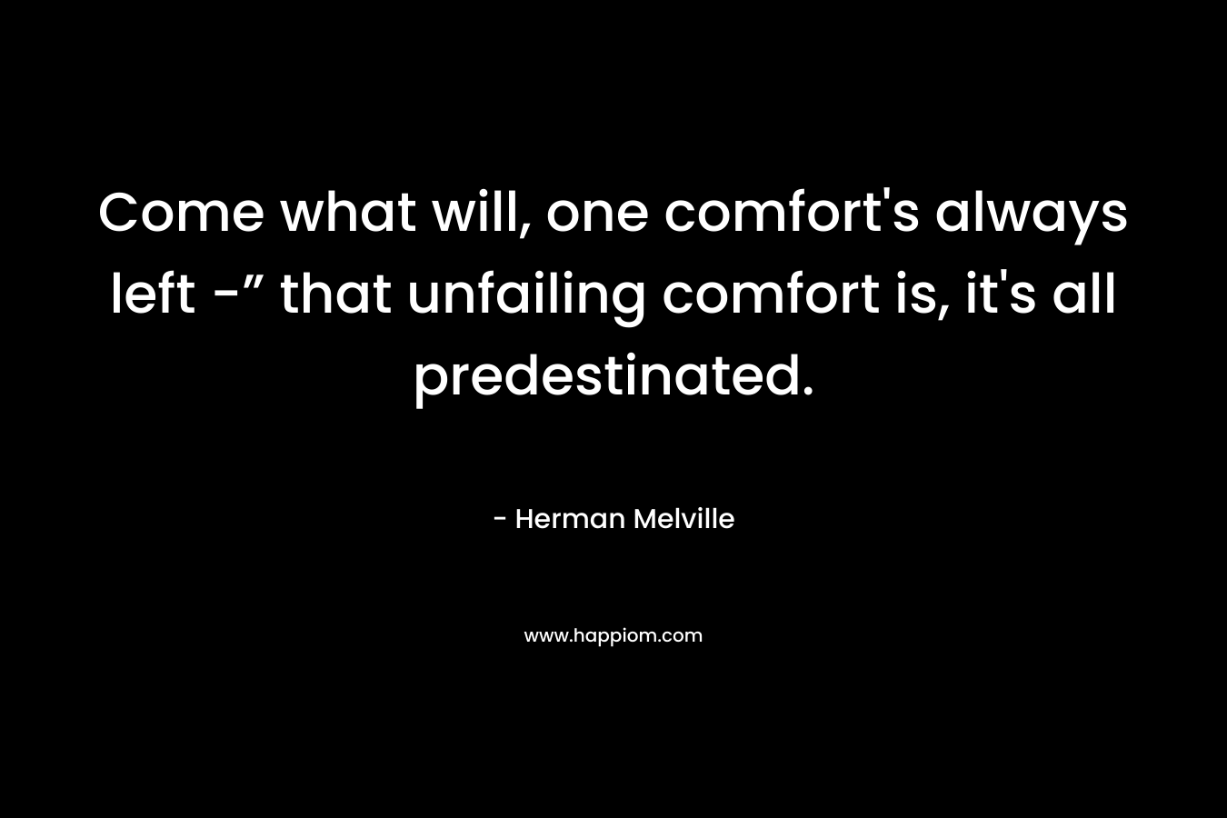 Come what will, one comfort’s always left -” that unfailing comfort is, it’s all predestinated. – Herman Melville