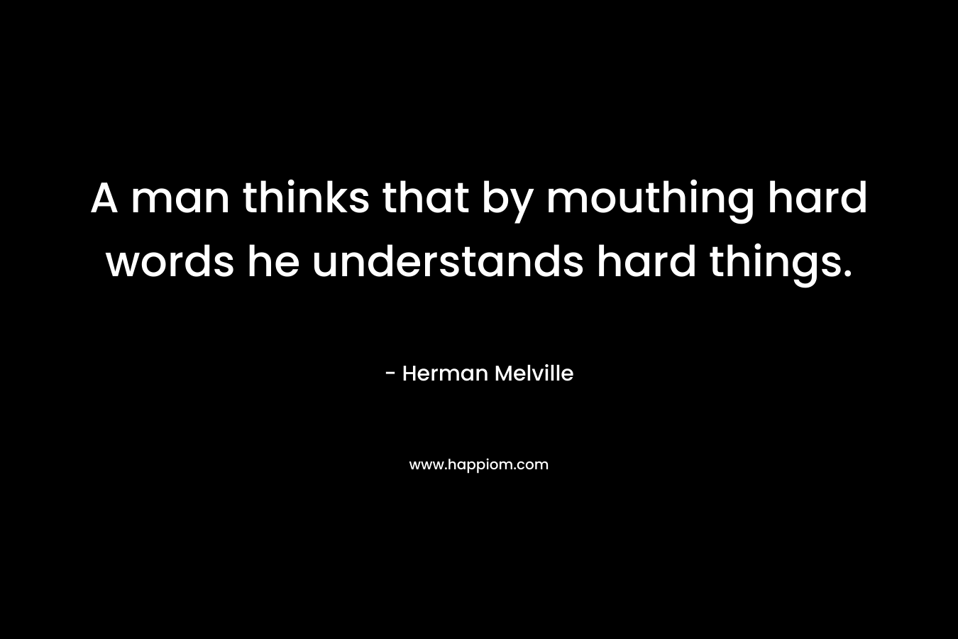 A man thinks that by mouthing hard words he understands hard things.  – Herman Melville