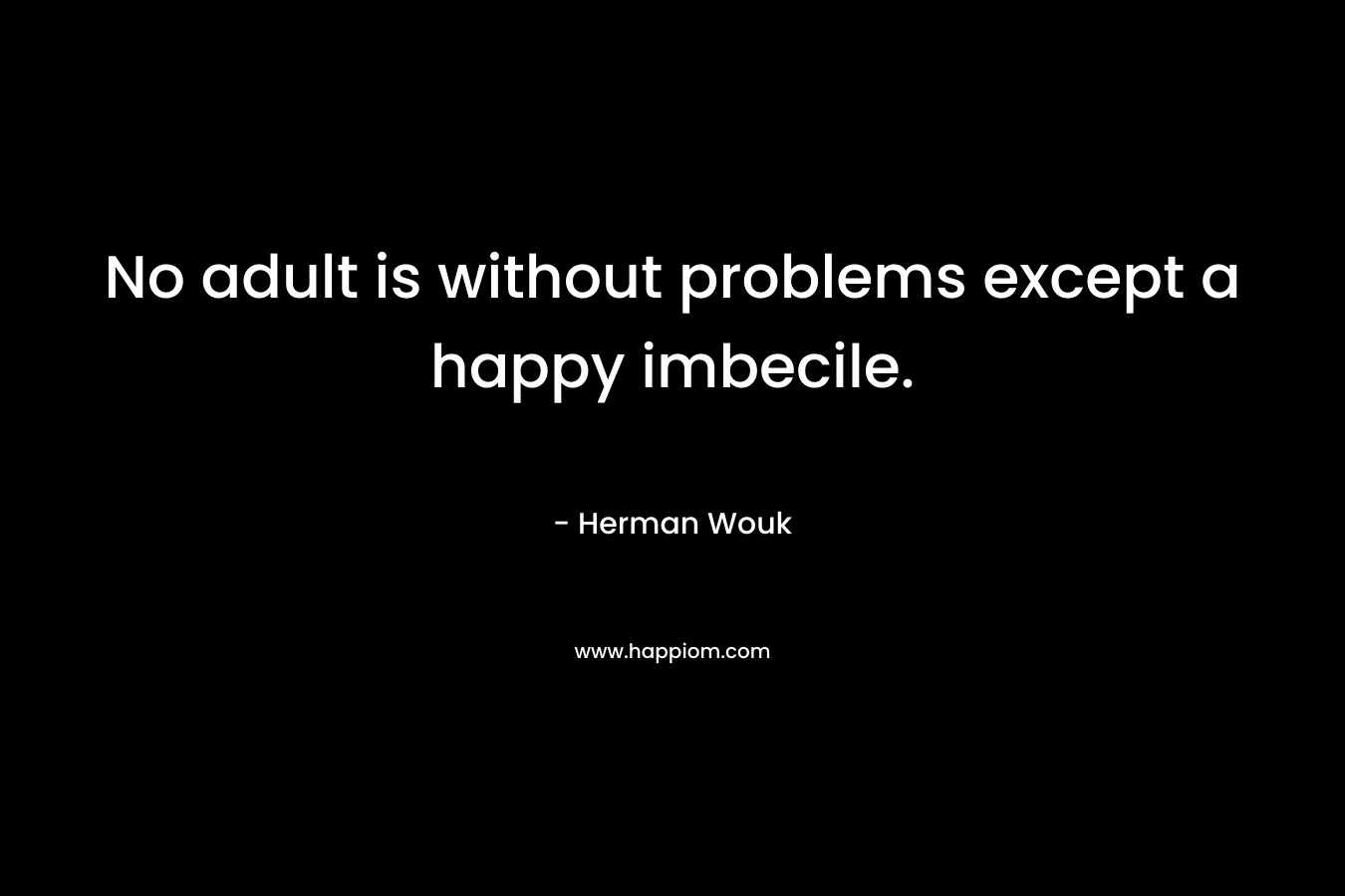 No adult is without problems except a happy imbecile.