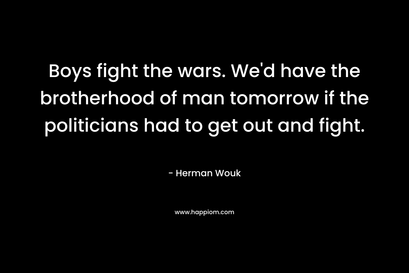 Boys fight the wars. We'd have the brotherhood of man tomorrow if the politicians had to get out and fight.