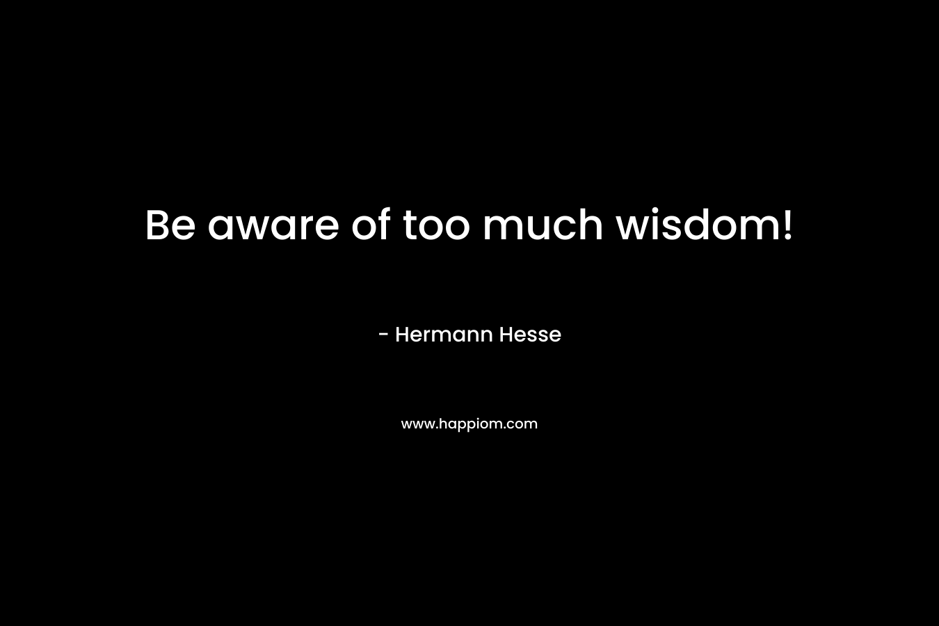 Be aware of too much wisdom!
