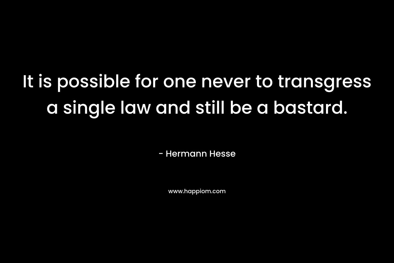It is possible for one never to transgress a single law and still be a bastard. – Hermann Hesse