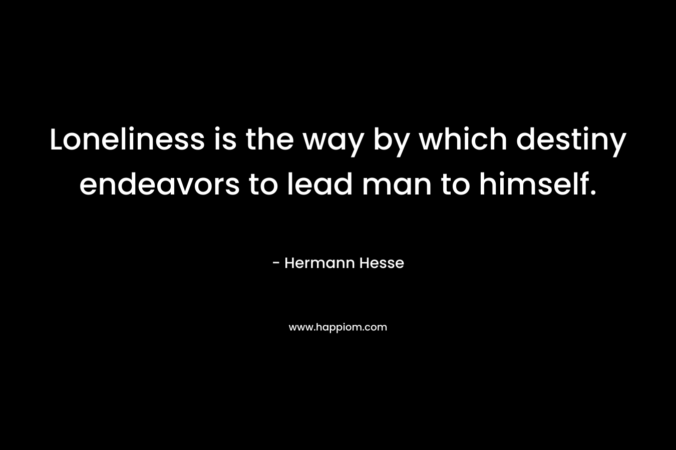 Loneliness is the way by which destiny endeavors to lead man to himself. – Hermann Hesse