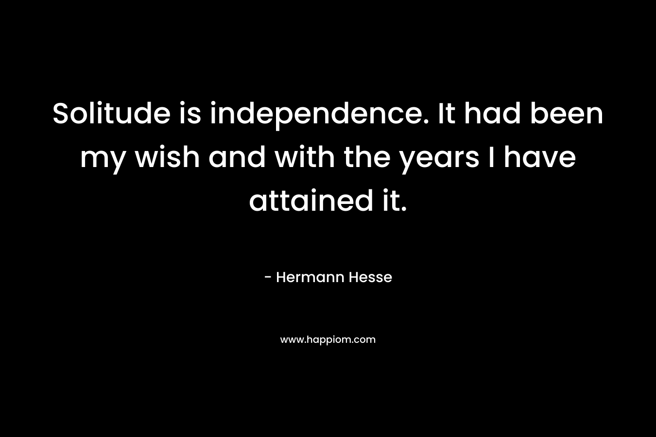 Solitude is independence. It had been my wish and with the years I have attained it. – Hermann Hesse