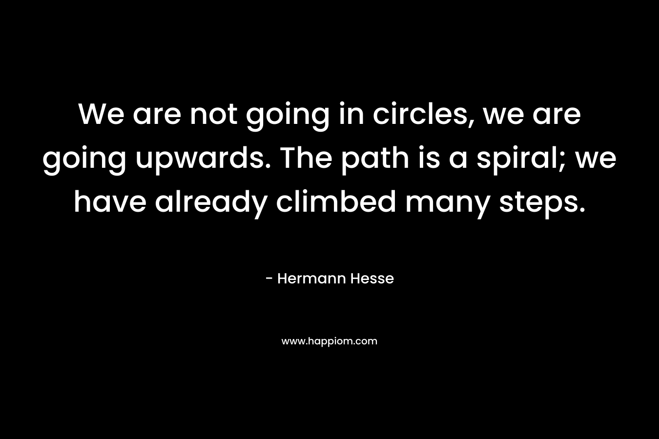 We are not going in circles, we are going upwards. The path is a spiral; we have already climbed many steps. – Hermann Hesse