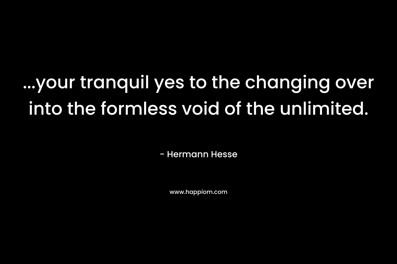 ...your tranquil yes to the changing over into the formless void of the unlimited.