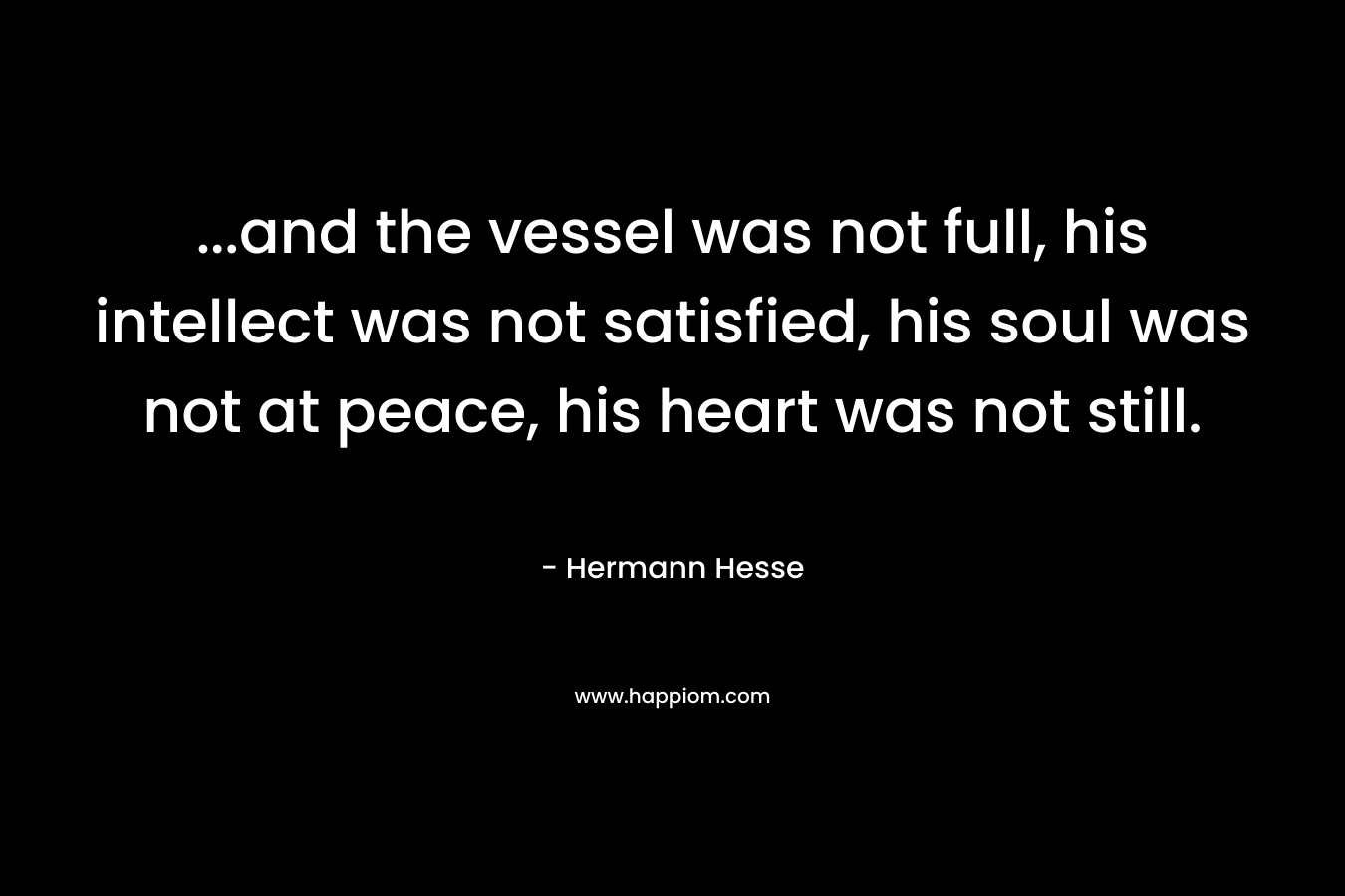 ...and the vessel was not full, his intellect was not satisfied, his soul was not at peace, his heart was not still.