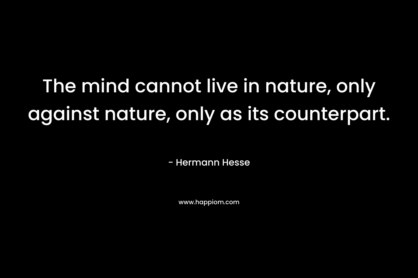 The mind cannot live in nature, only against nature, only as its counterpart.