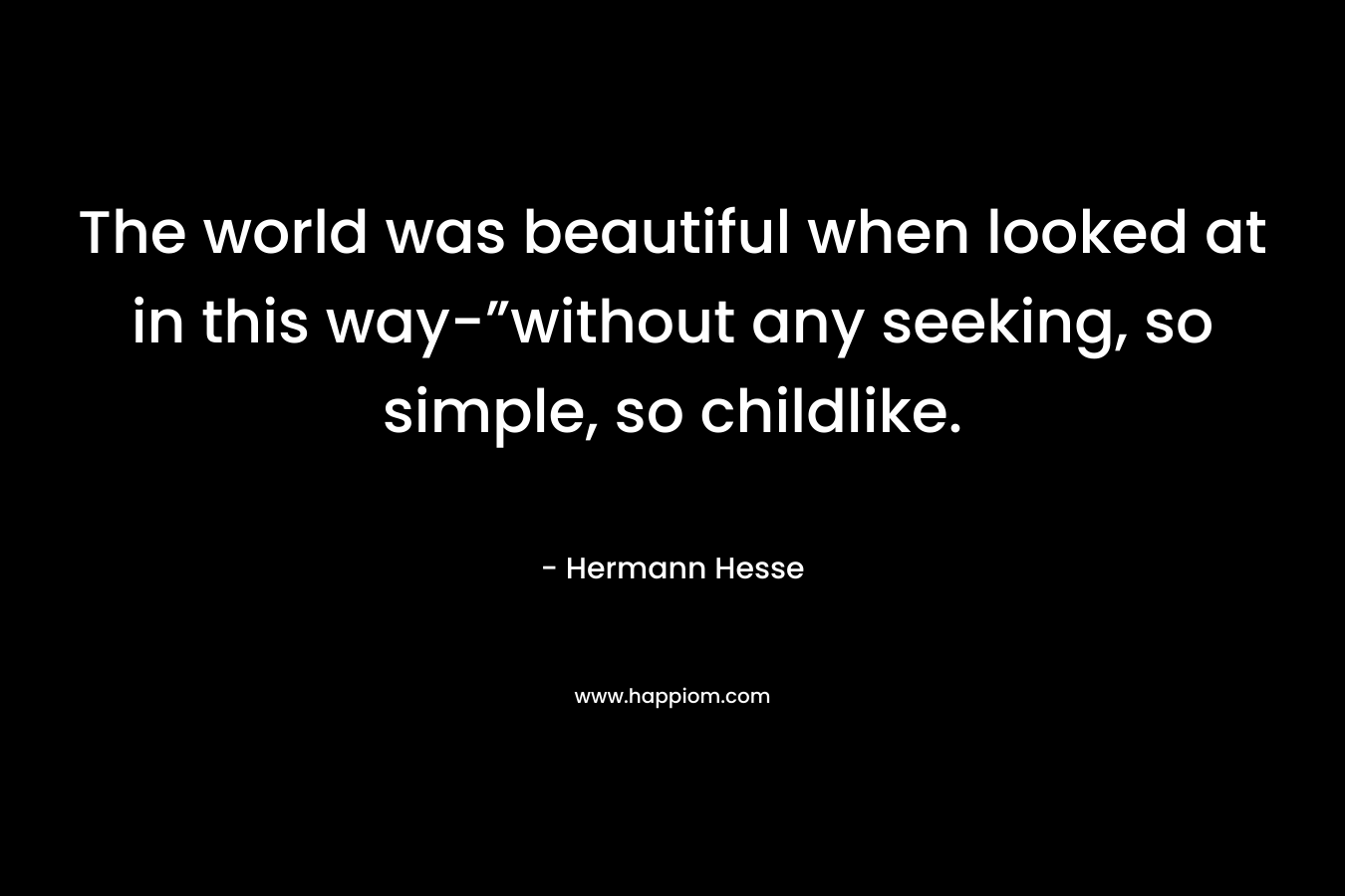 The world was beautiful when looked at in this way-”without any seeking, so simple, so childlike.