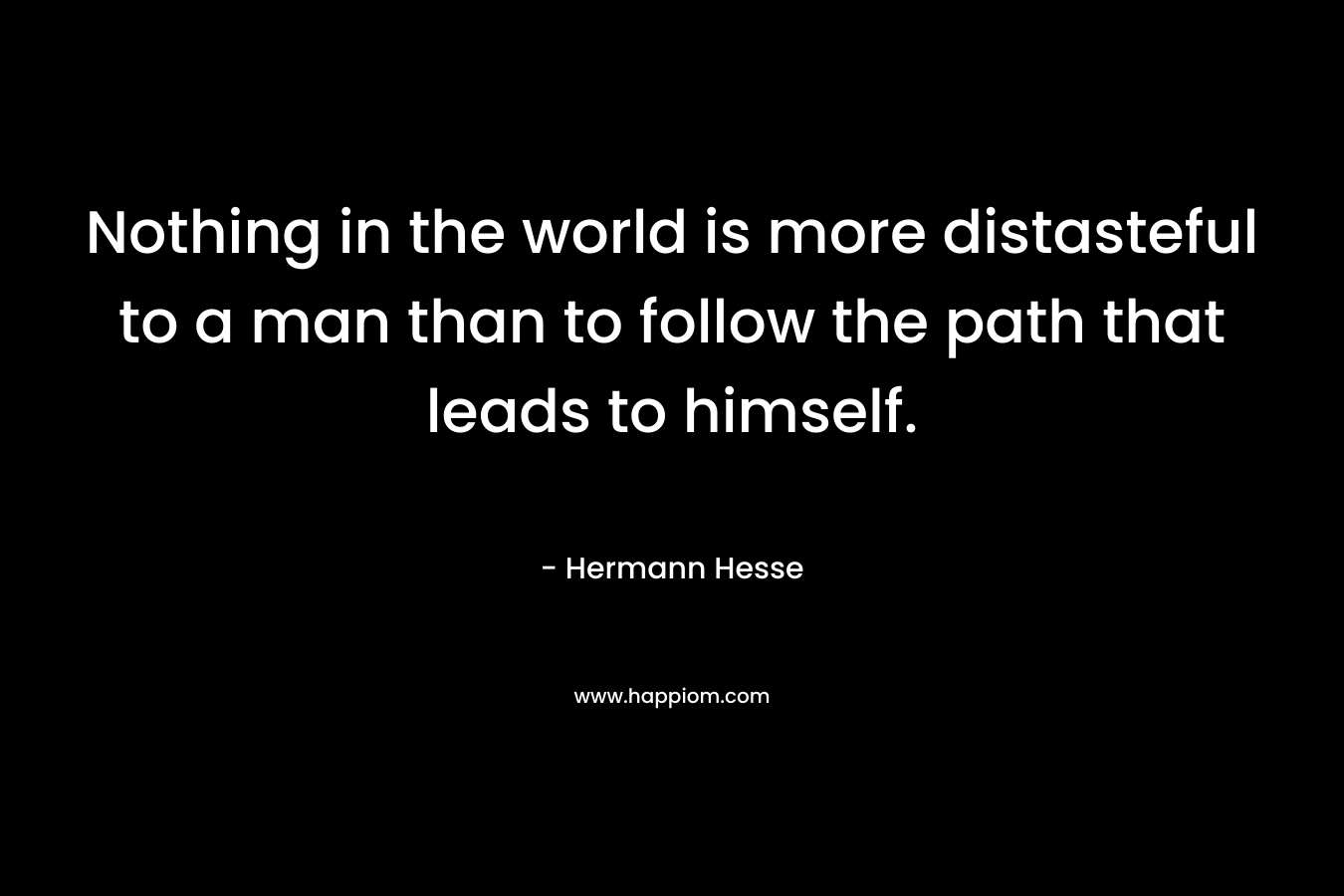Nothing in the world is more distasteful to a man than to follow the path that leads to himself.