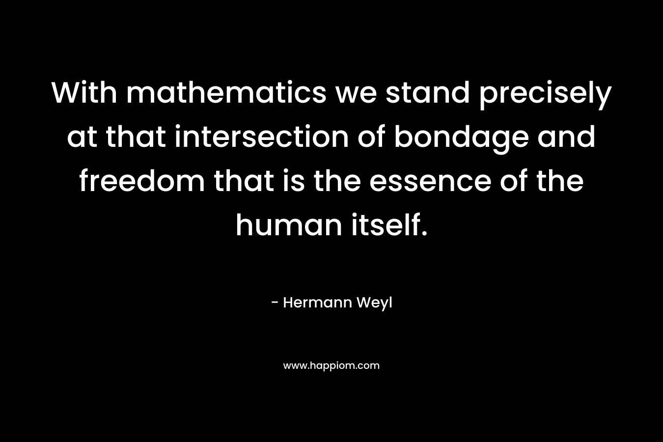 With mathematics we stand precisely at that intersection of bondage and freedom that is the essence of the human itself. – Hermann Weyl