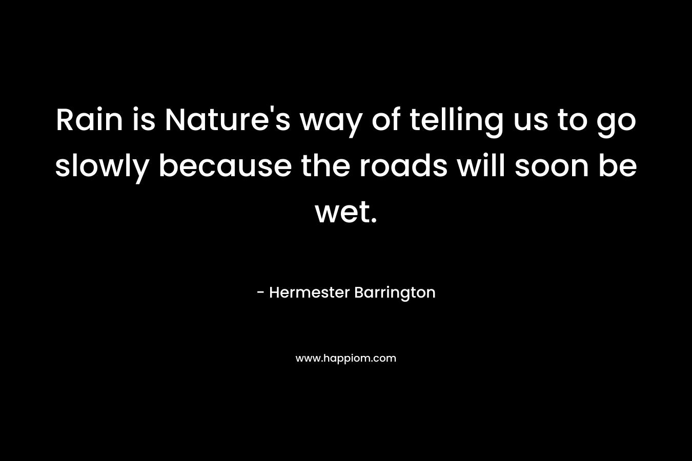 Rain is Nature’s way of telling us to go slowly because the roads will soon be wet. – Hermester Barrington