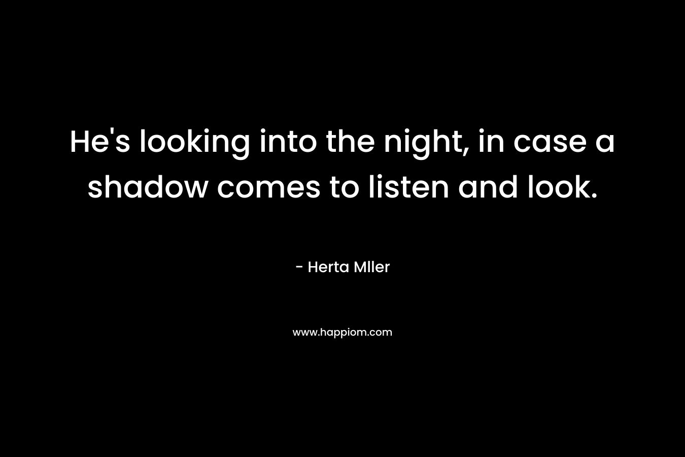 He’s looking into the night, in case a shadow comes to listen and look. – Herta Mller