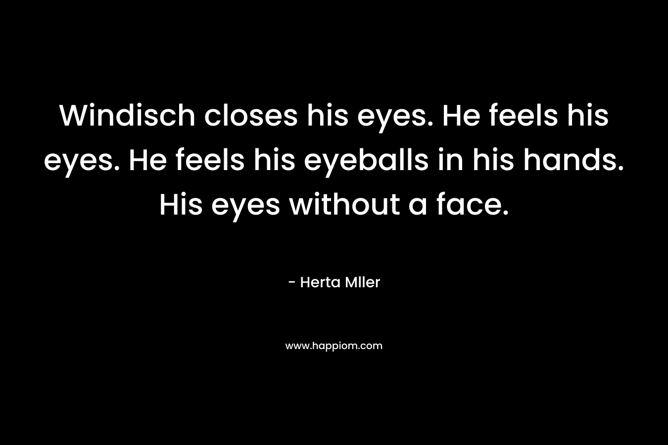 Windisch closes his eyes. He feels his eyes. He feels his eyeballs in his hands. His eyes without a face.