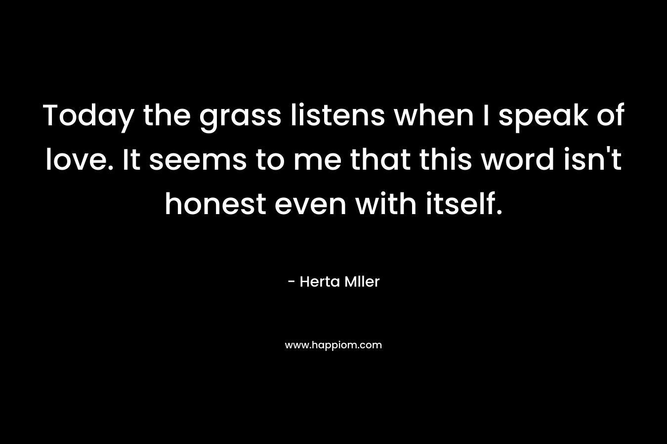 Today the grass listens when I speak of love. It seems to me that this word isn't honest even with itself.