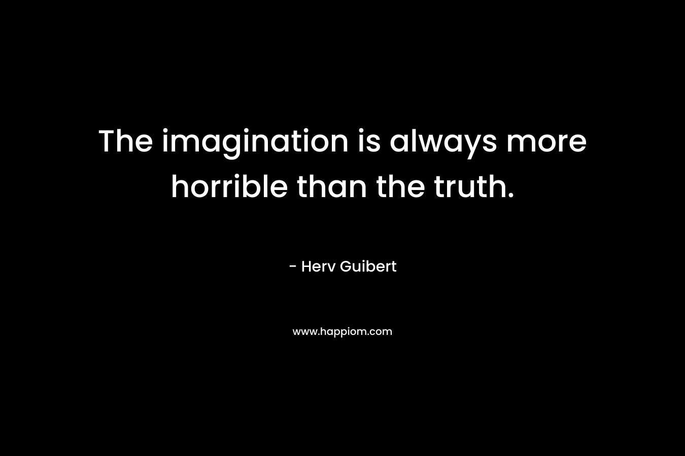 The imagination is always more horrible than the truth.