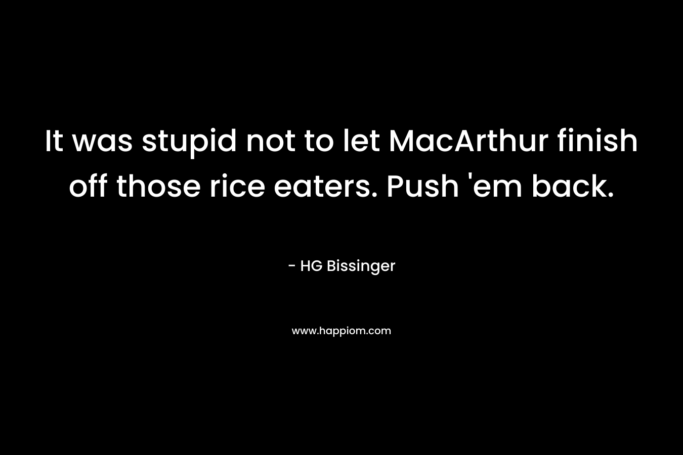 It was stupid not to let MacArthur finish off those rice eaters. Push ’em back. – HG Bissinger