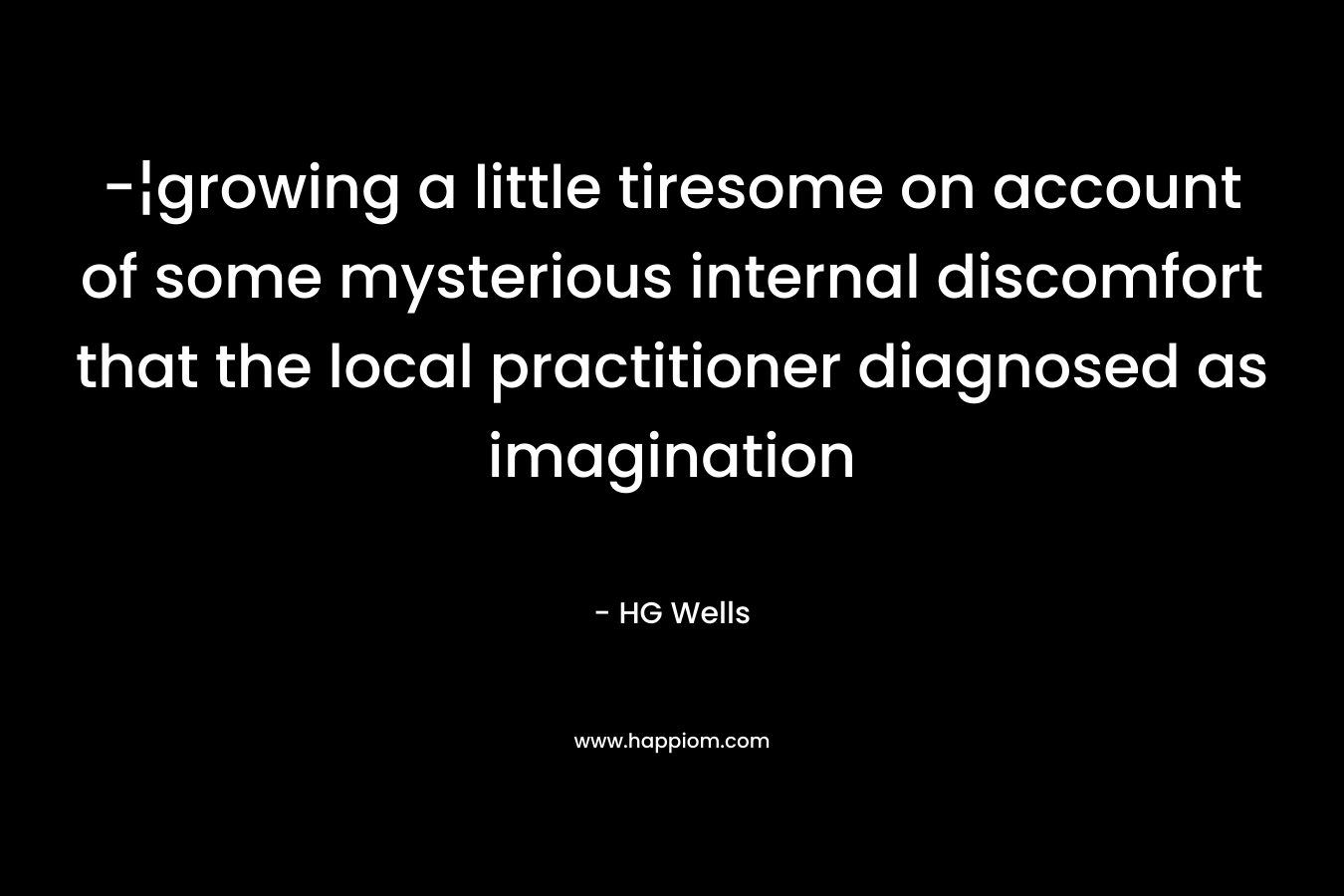 -¦growing a little tiresome on account of some mysterious internal discomfort that the local practitioner diagnosed as imagination – HG Wells