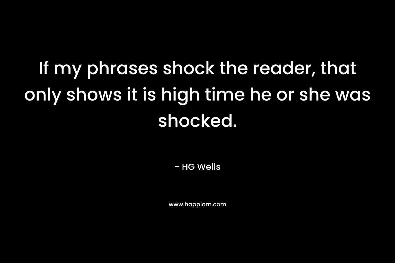 If my phrases shock the reader, that only shows it is high time he or she was shocked. – HG Wells
