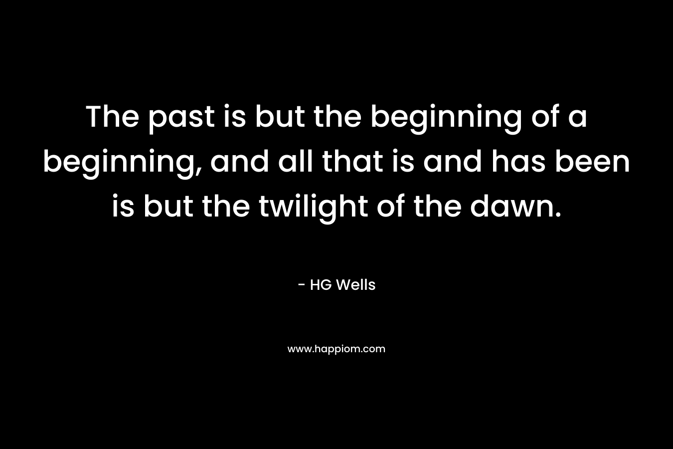 The past is but the beginning of a beginning, and all that is and has been is but the twilight of the dawn.