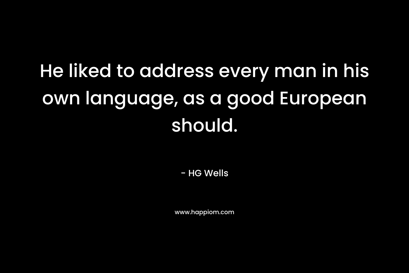 He liked to address every man in his own language, as a good European should. – HG Wells