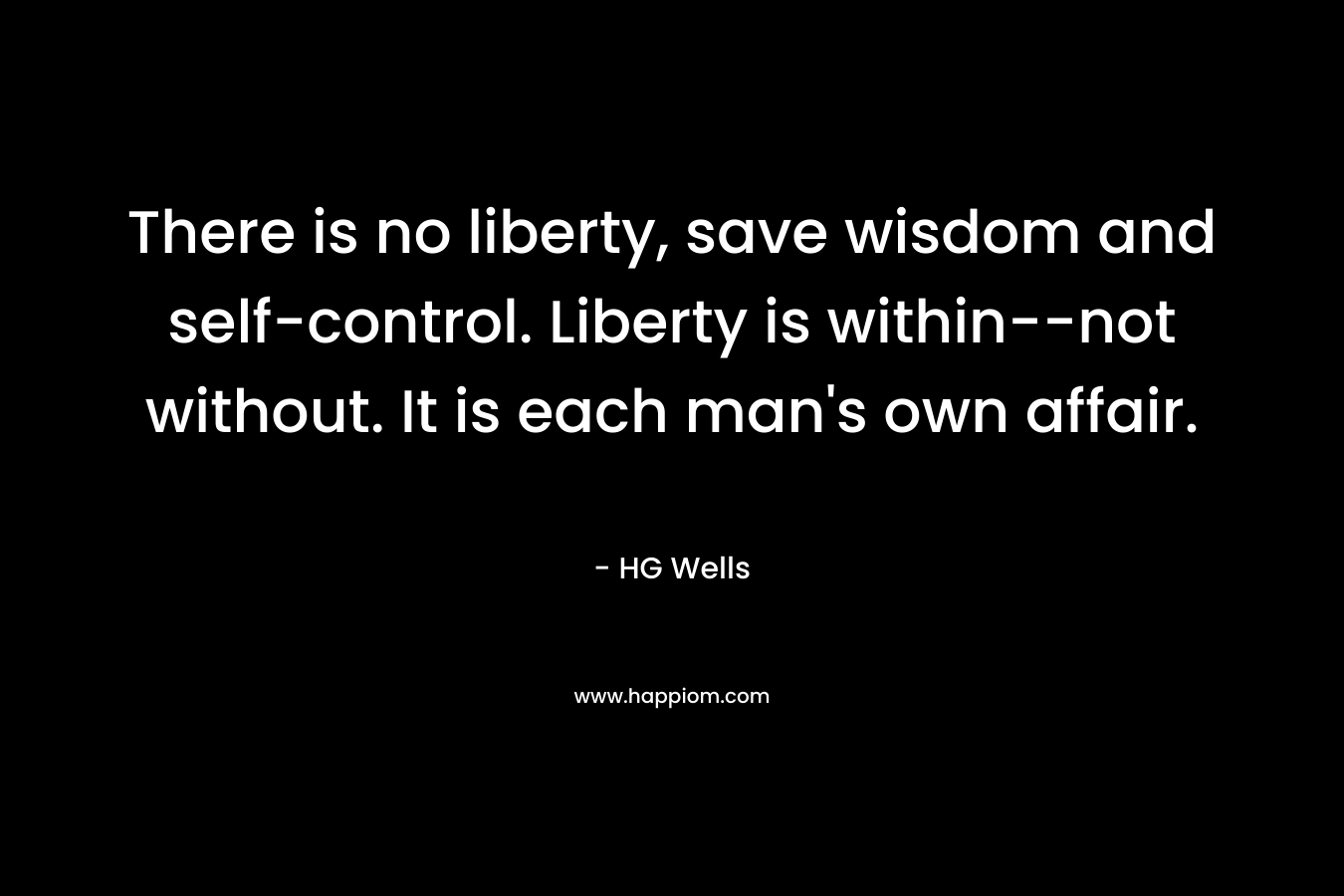 There is no liberty, save wisdom and self-control. Liberty is within--not without. It is each man's own affair.