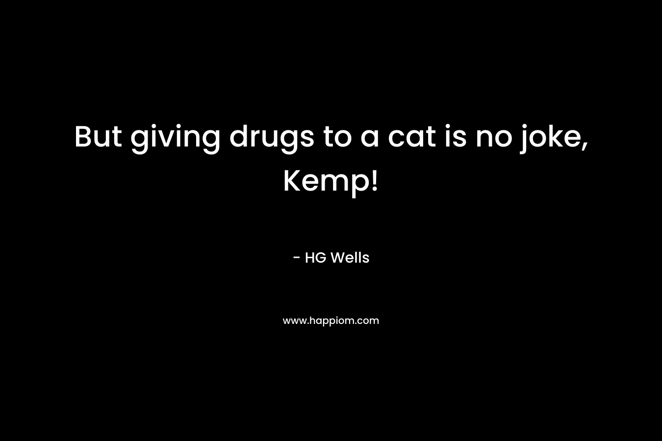 But giving drugs to a cat is no joke, Kemp! – HG Wells