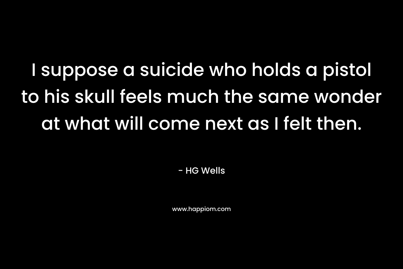 I suppose a suicide who holds a pistol to his skull feels much the same wonder at what will come next as I felt then.