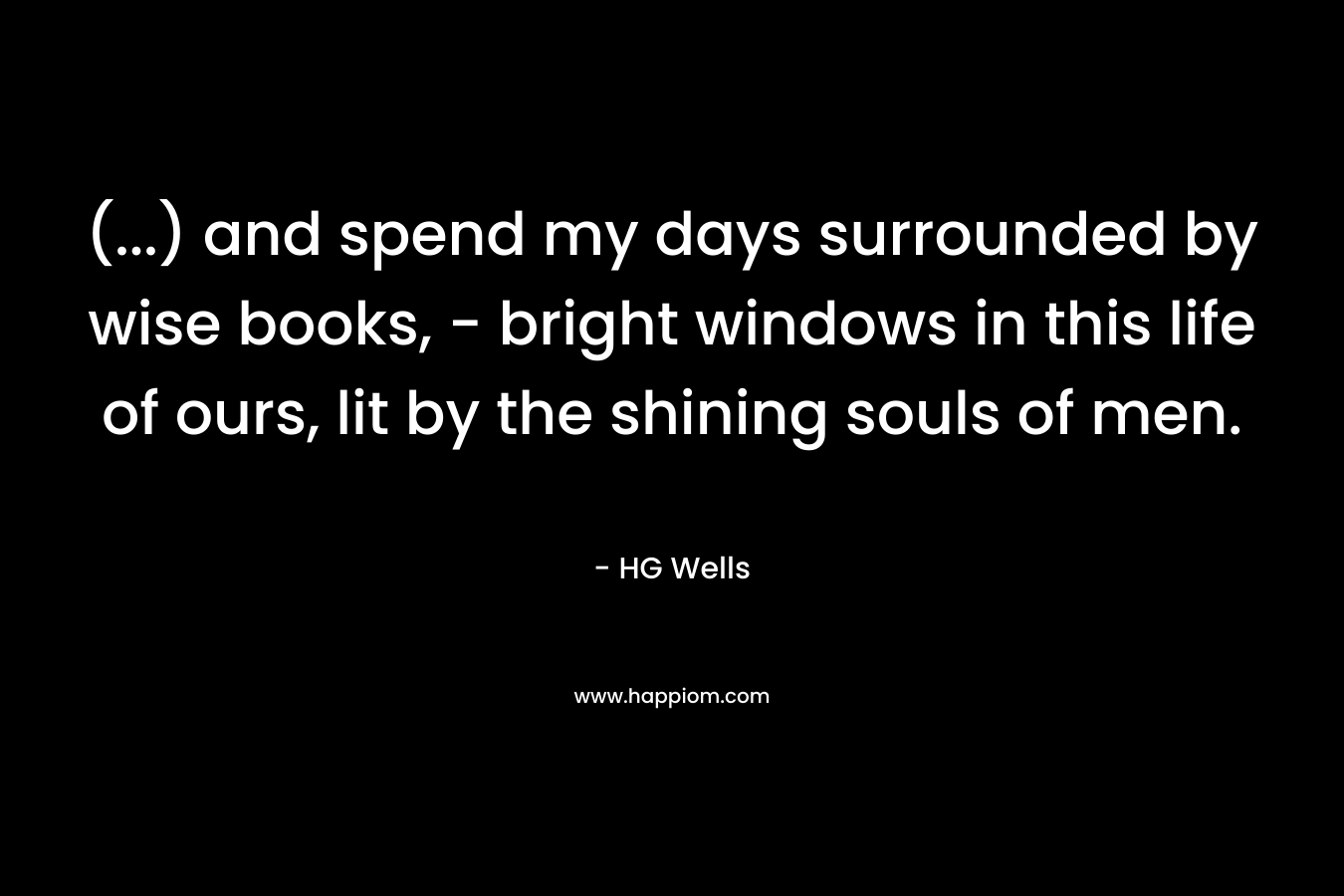 (...) and spend my days surrounded by wise books, - bright windows in this life of ours, lit by the shining souls of men.