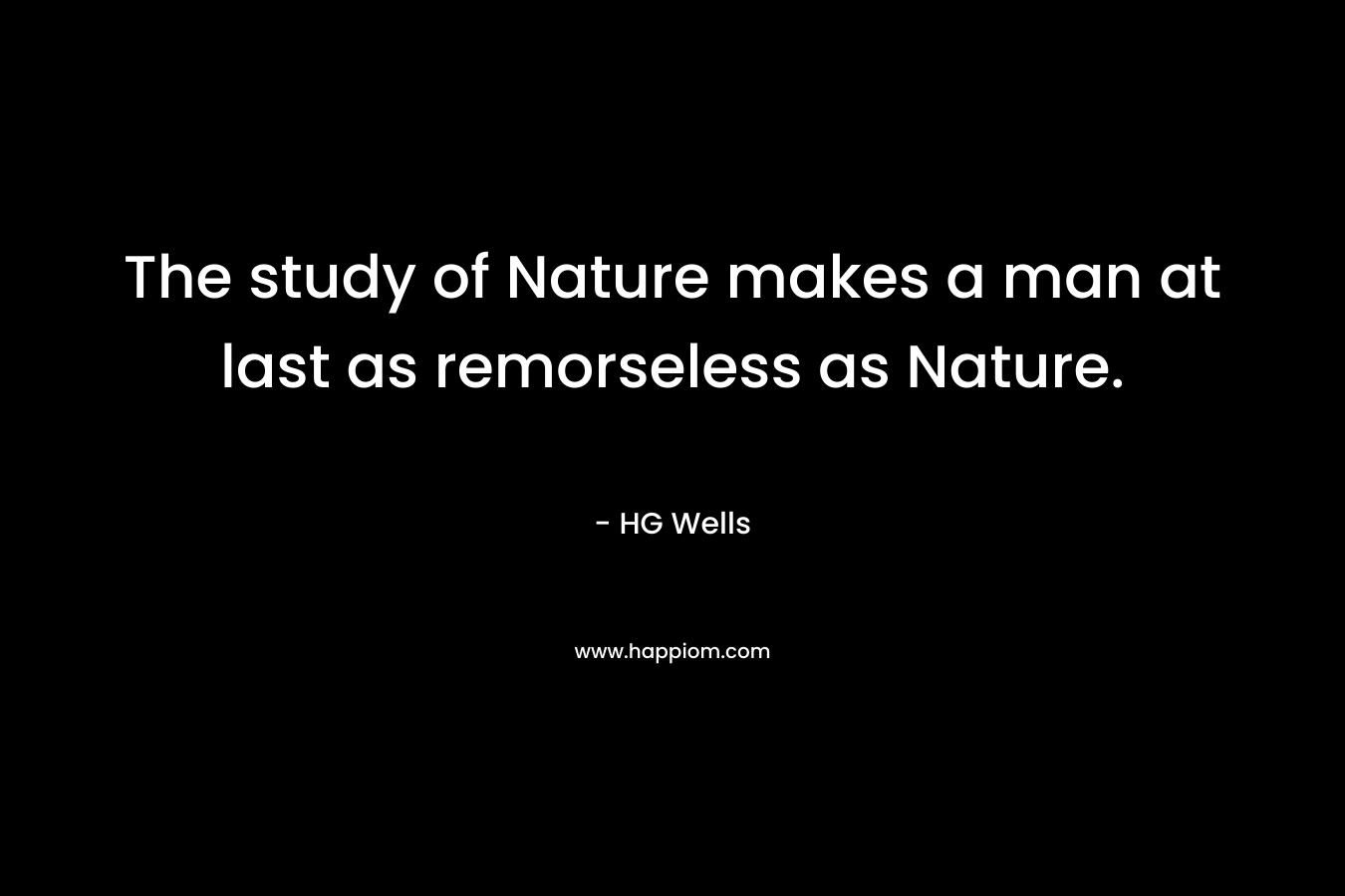The study of Nature makes a man at last as remorseless as Nature.