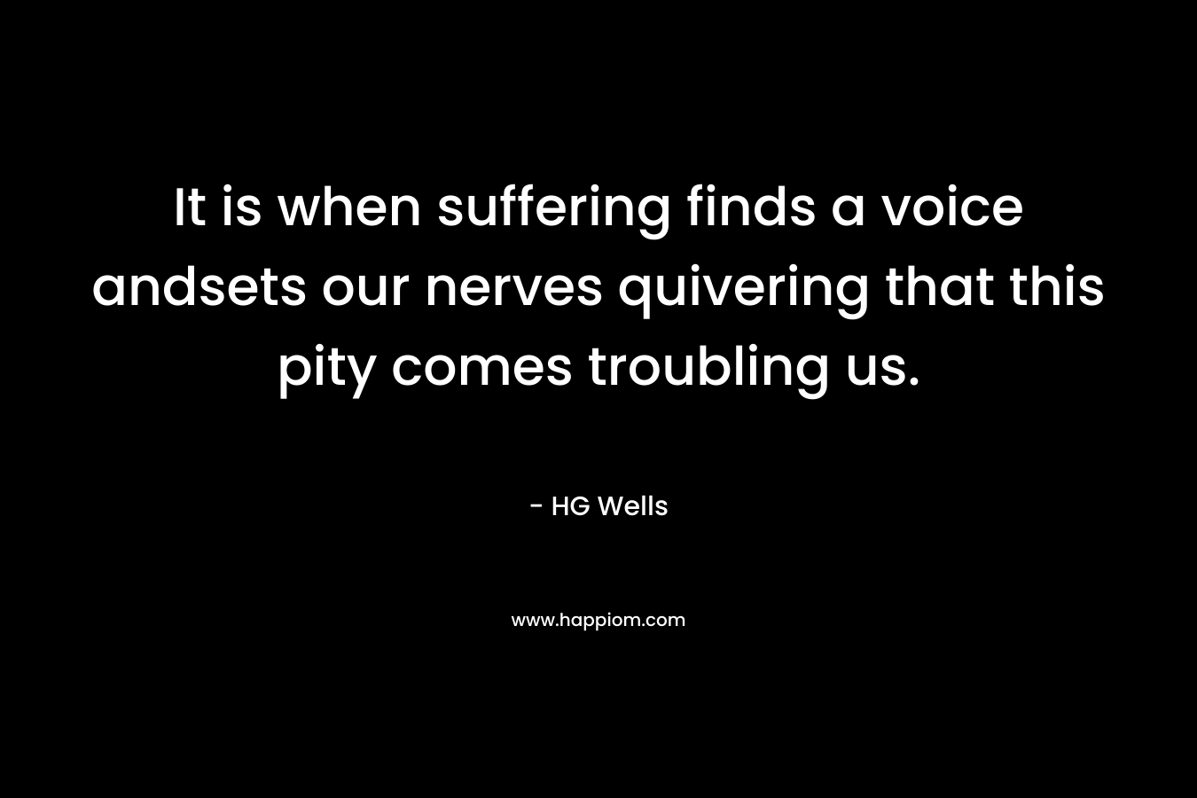 It is when suffering finds a voice andsets our nerves quivering that this pity comes troubling us.