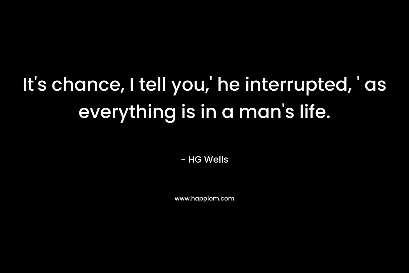 It's chance, I tell you,' he interrupted, ' as everything is in a man's life.