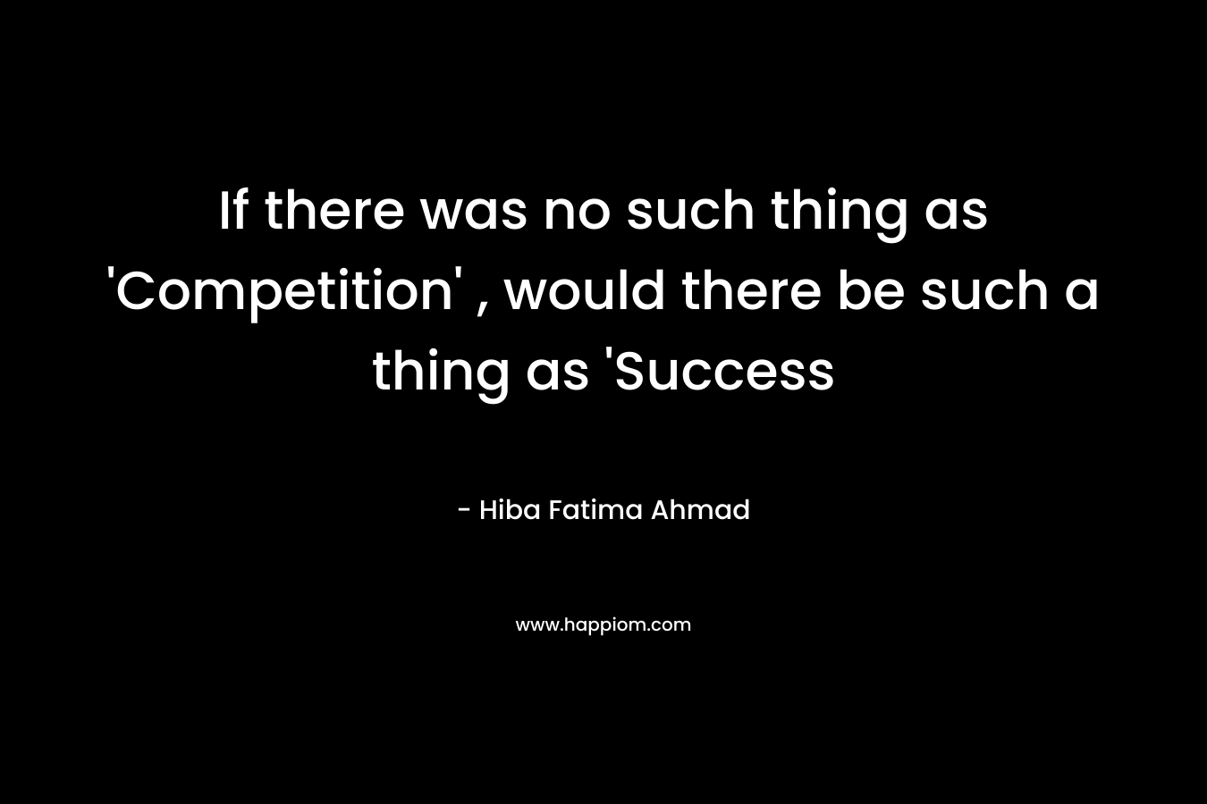 If there was no such thing as ‘Competition’ , would there be such a thing as ‘Success – Hiba Fatima Ahmad