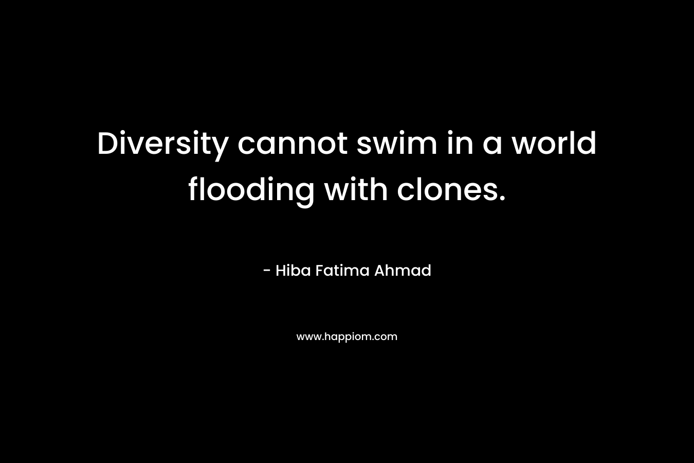 Diversity cannot swim in a world flooding with clones. – Hiba Fatima Ahmad
