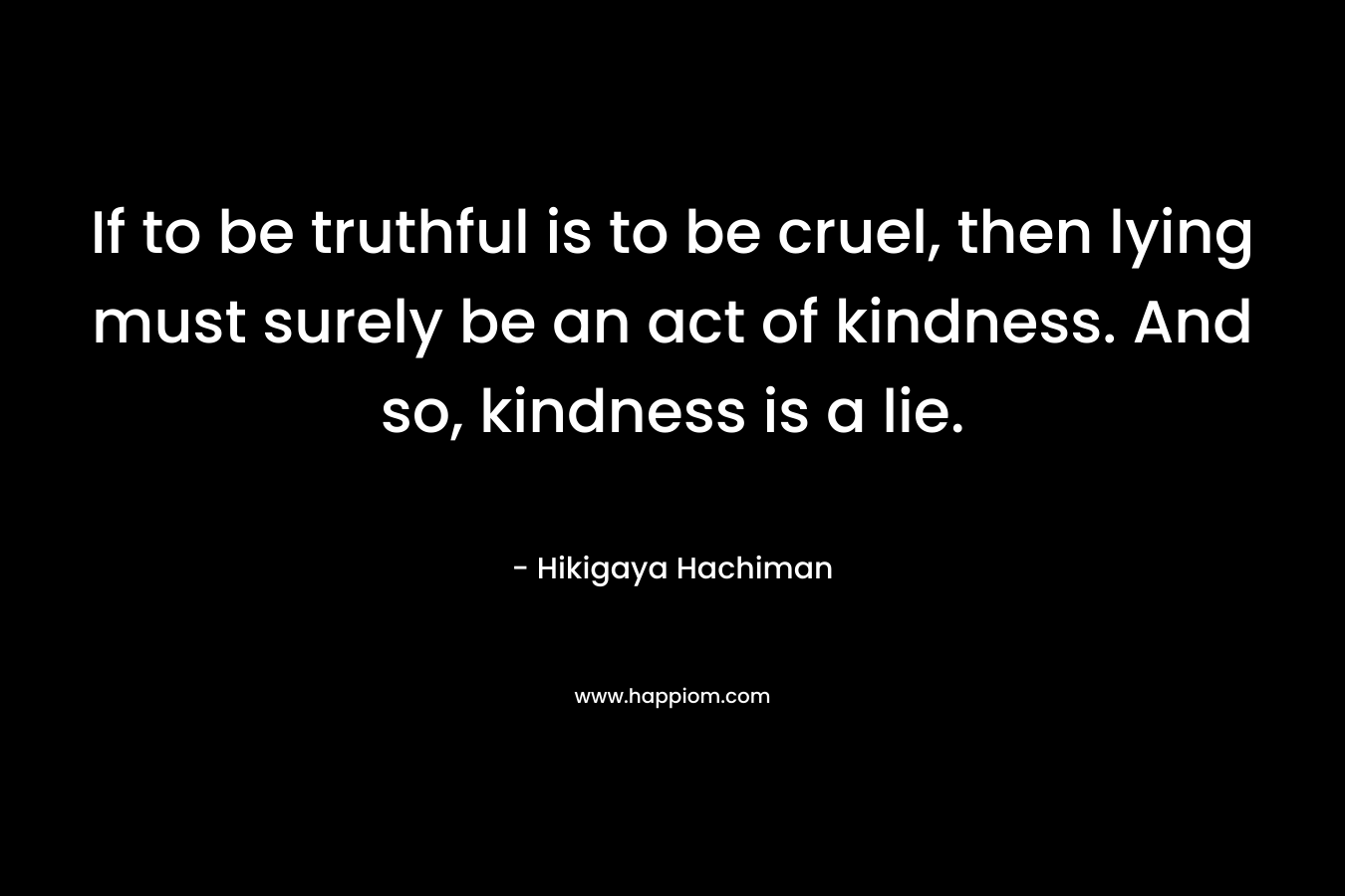 If to be truthful is to be cruel, then lying must surely be an act of kindness. And so, kindness is a lie.
