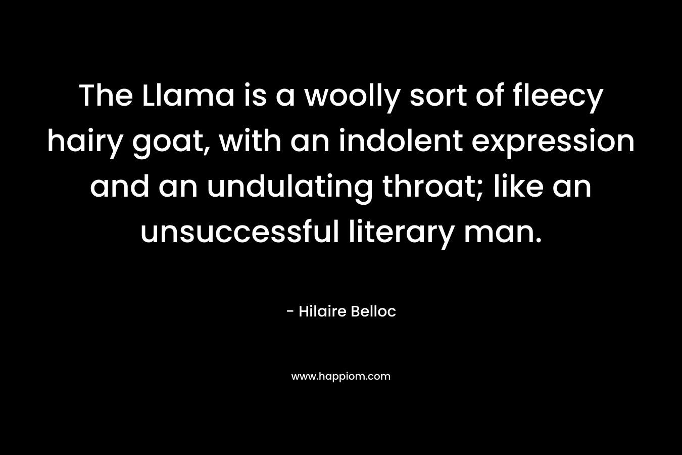 The Llama is a woolly sort of fleecy hairy goat, with an indolent expression and an undulating throat; like an unsuccessful literary man. – Hilaire Belloc