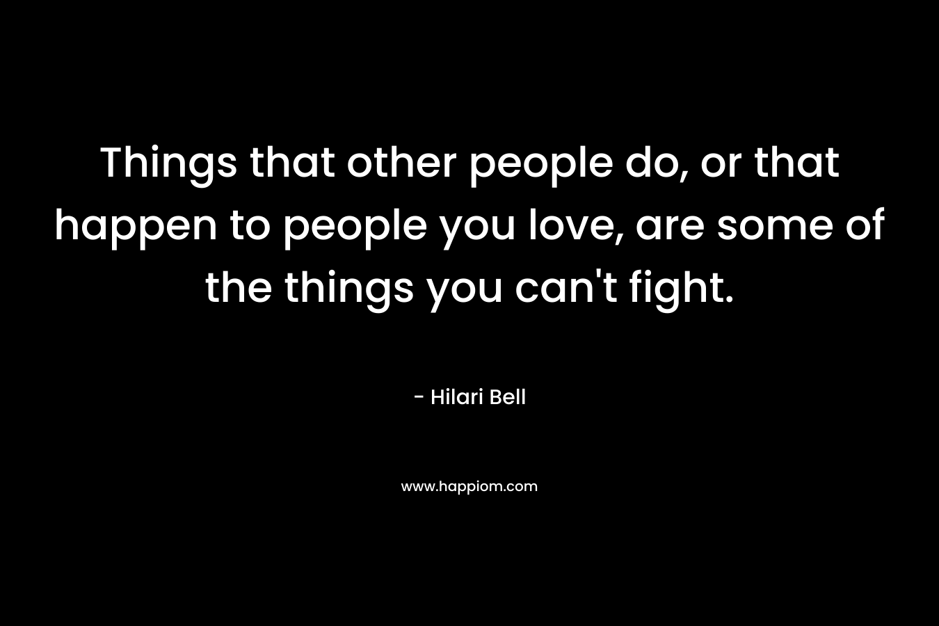 Things that other people do, or that happen to people you love, are some of the things you can’t fight. – Hilari Bell