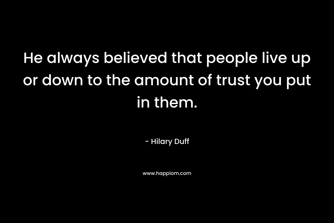 He always believed that people live up or down to the amount of trust you put in them.
