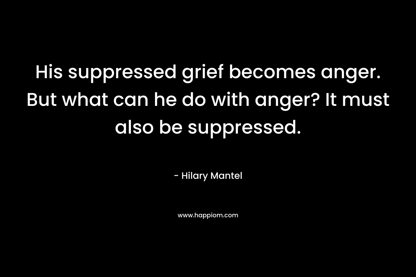 His suppressed grief becomes anger. But what can he do with anger? It must also be suppressed.