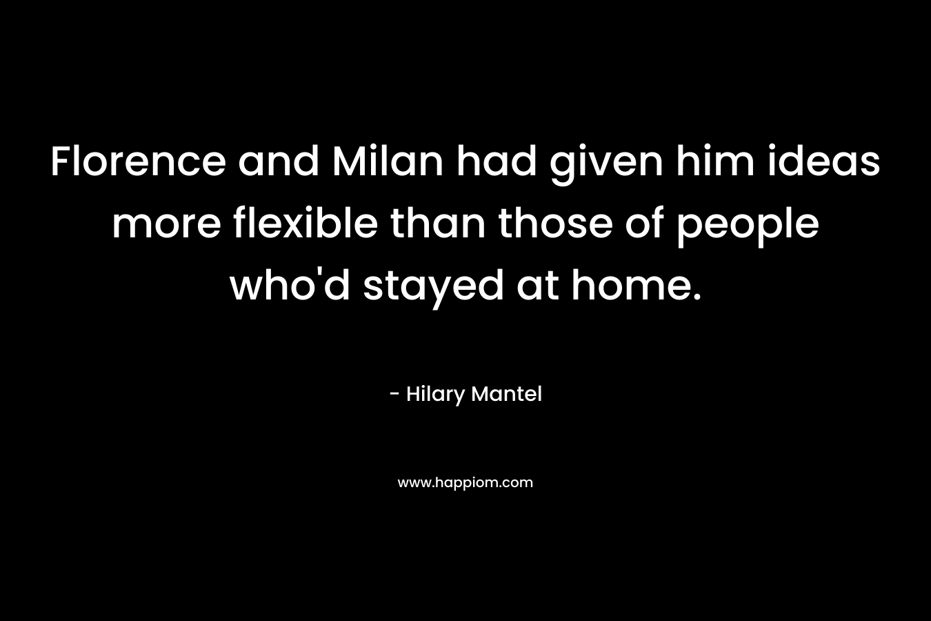 Florence and Milan had given him ideas more flexible than those of people who'd stayed at home.