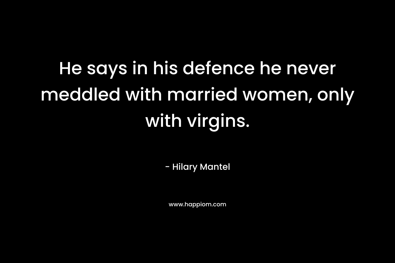 He says in his defence he never meddled with married women, only with virgins. – Hilary Mantel