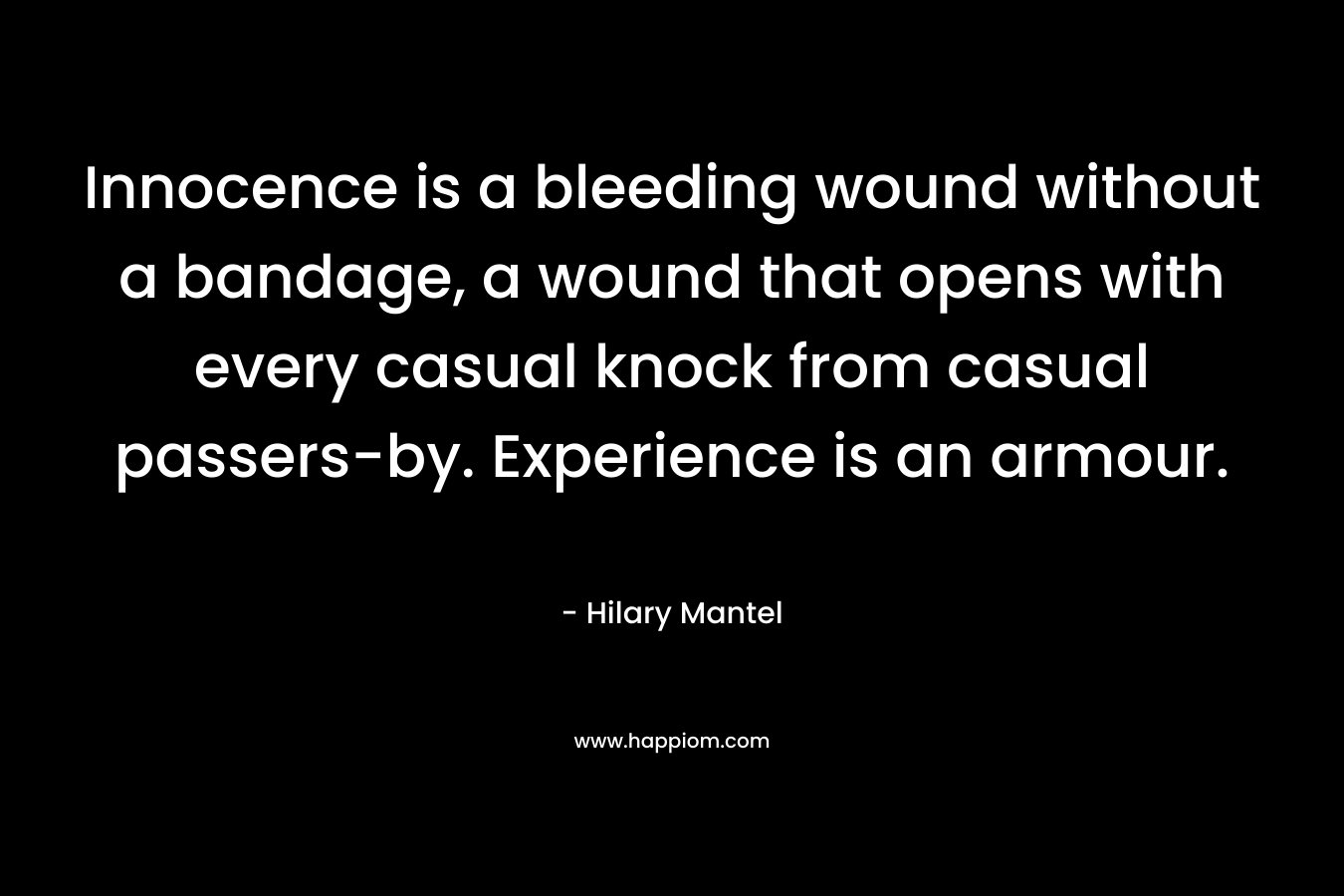 Innocence is a bleeding wound without a bandage, a wound that opens with every casual knock from casual passers-by. Experience is an armour. – Hilary Mantel