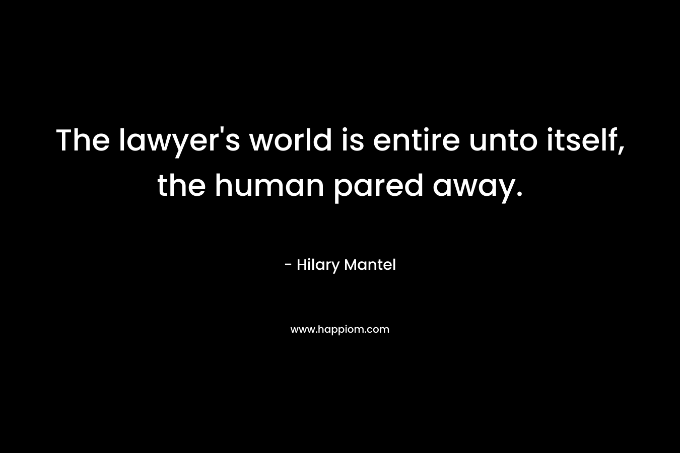 The lawyer’s world is entire unto itself, the human pared away. – Hilary Mantel