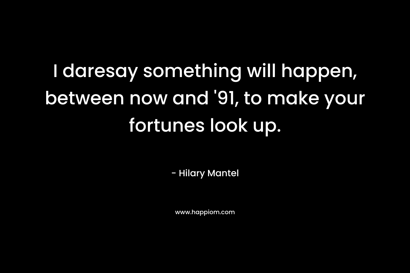 I daresay something will happen, between now and ’91, to make your fortunes look up. – Hilary Mantel