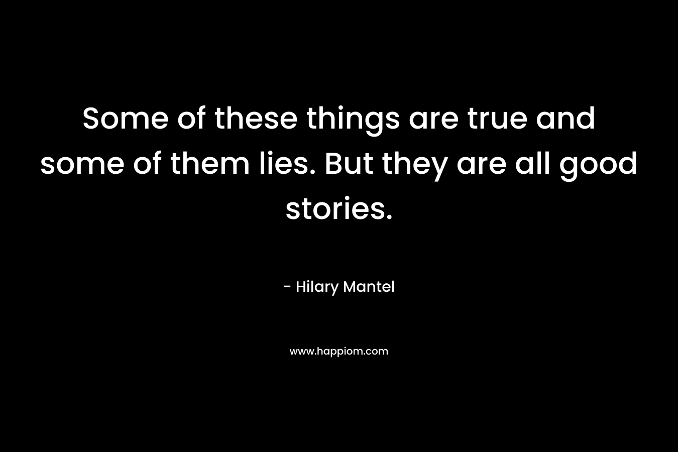 Some of these things are true and some of them lies. But they are all good stories.
