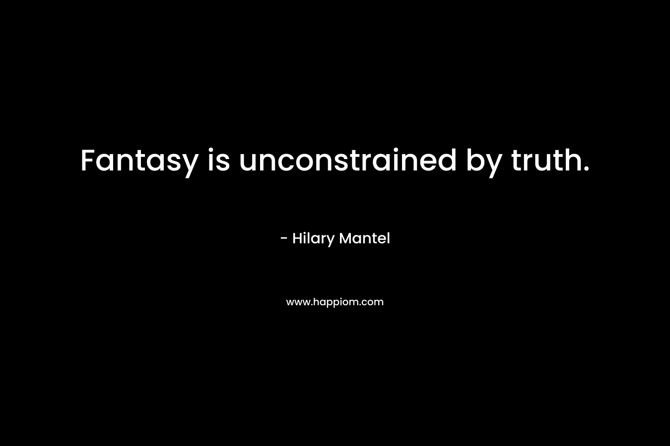 Fantasy is unconstrained by truth. – Hilary Mantel