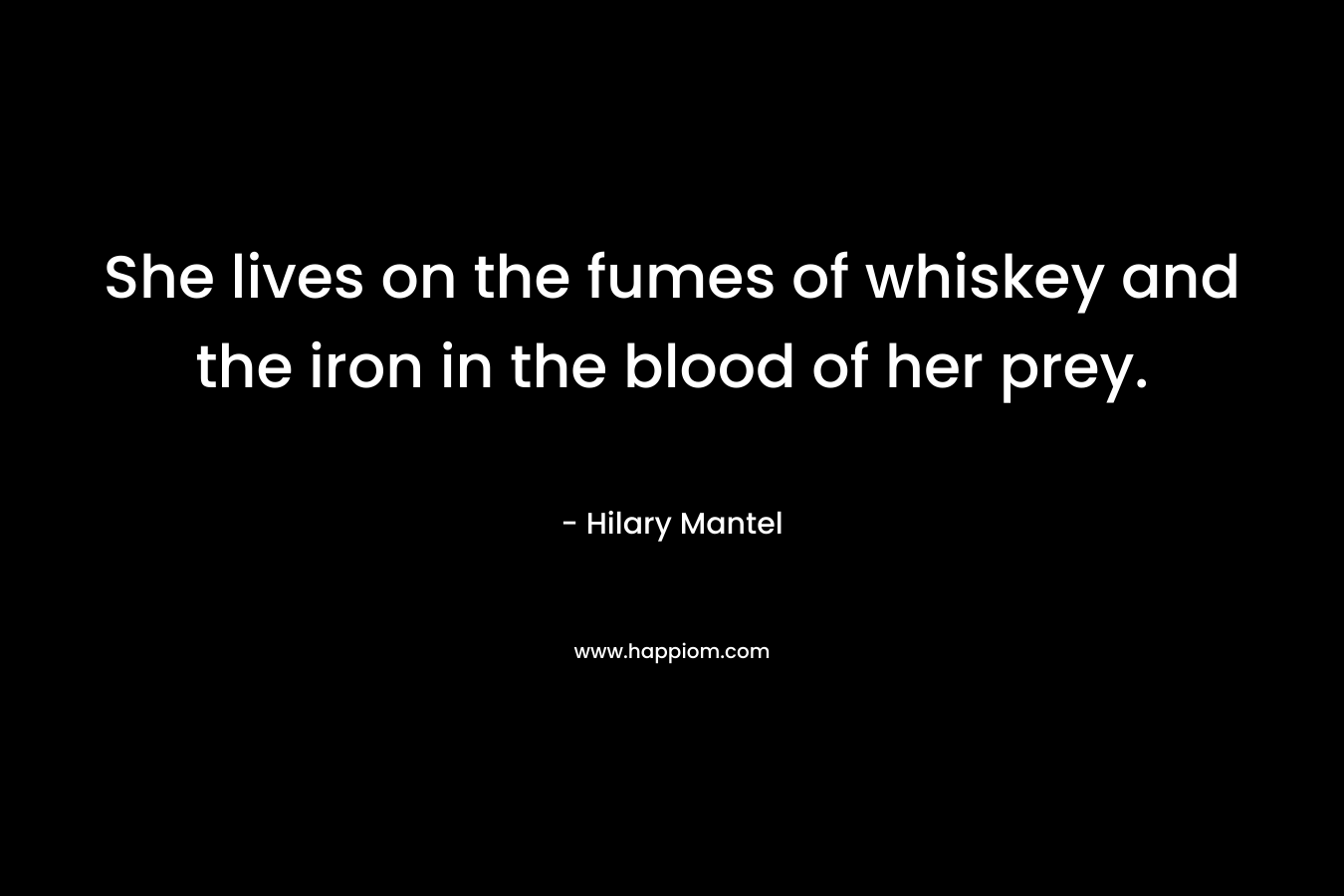 She lives on the fumes of whiskey and the iron in the blood of her prey.
