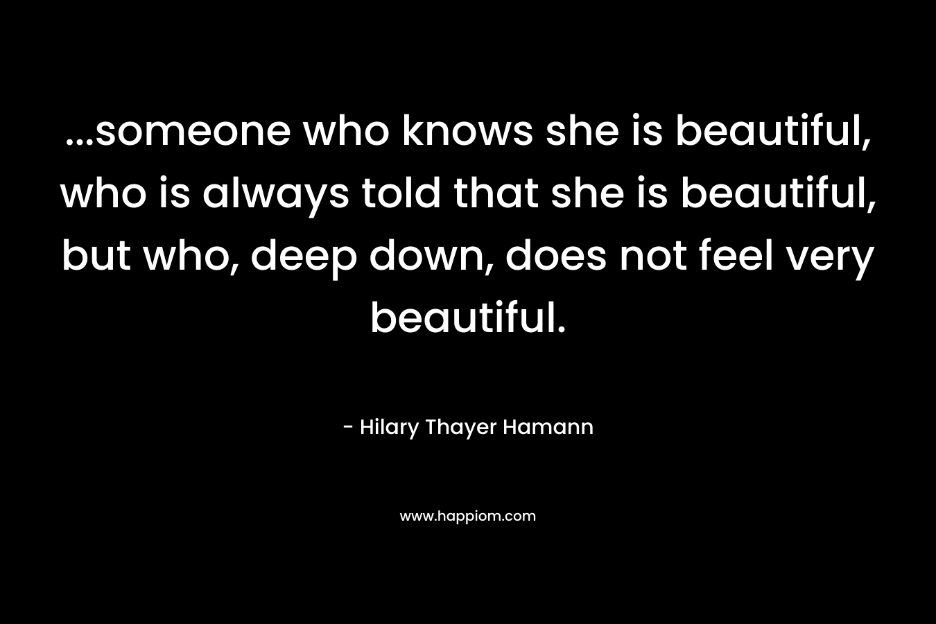 ...someone who knows she is beautiful, who is always told that she is beautiful, but who, deep down, does not feel very beautiful.